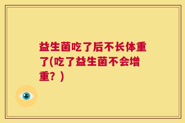 益生菌吃了后不长体重了(吃了益生菌不会增重？)