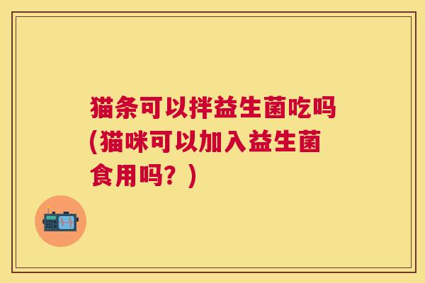 猫条可以拌益生菌吃吗(猫咪可以加入益生菌食用吗？)