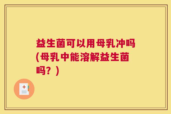 益生菌可以用母乳冲吗(母乳中能溶解益生菌吗？)