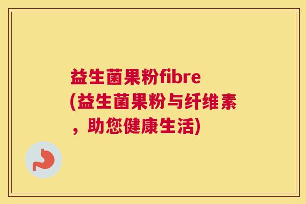 益生菌果粉fibre(益生菌果粉与纤维素，助您健康生活)