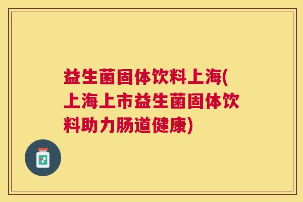 益生菌固体饮料上海(上海上市益生菌固体饮料助力肠道健康)