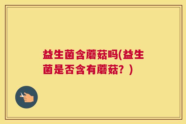 益生菌含蘑菇吗(益生菌是否含有蘑菇？)