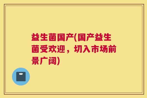 益生菌国产(国产益生菌受欢迎，切入市场前景广阔)