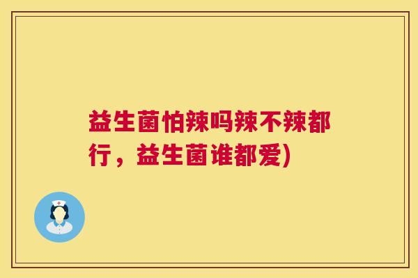 益生菌怕辣吗辣不辣都行，益生菌谁都爱)