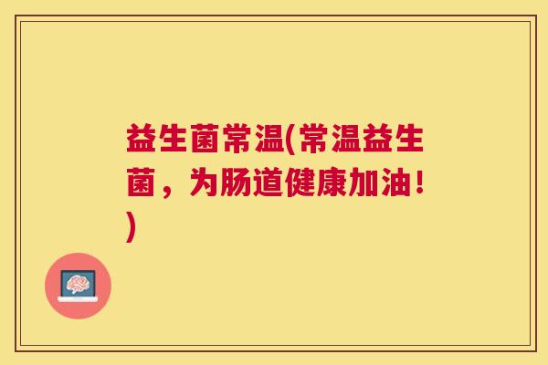 益生菌常温(常温益生菌，为肠道健康加油！)