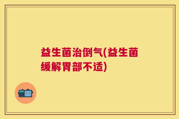 益生菌治倒气(益生菌缓解胃部不适)