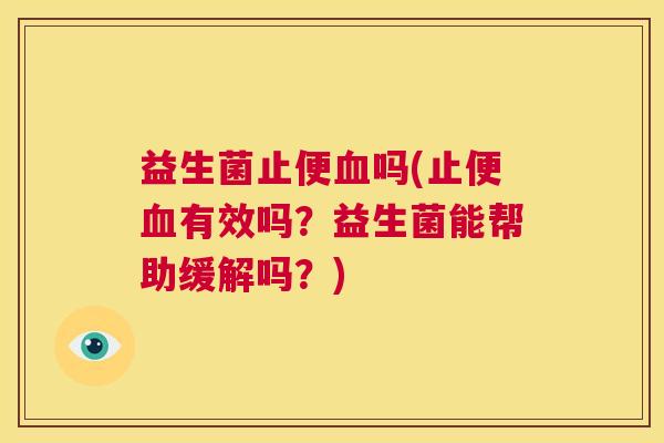 益生菌止便血吗(止便血有效吗？益生菌能帮助缓解吗？)