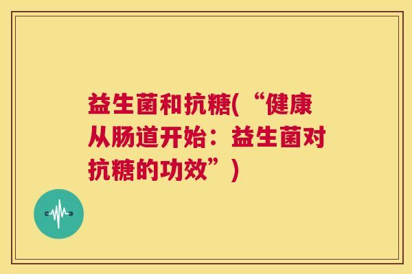益生菌和抗糖(“健康从肠道开始：益生菌对抗糖的功效”)