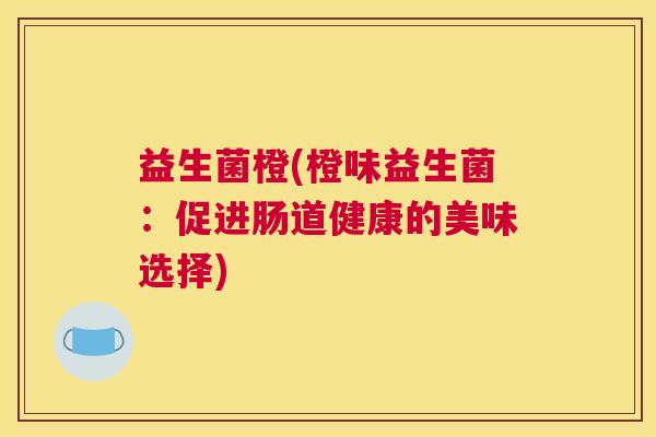 益生菌橙(橙味益生菌：促进肠道健康的美味选择)