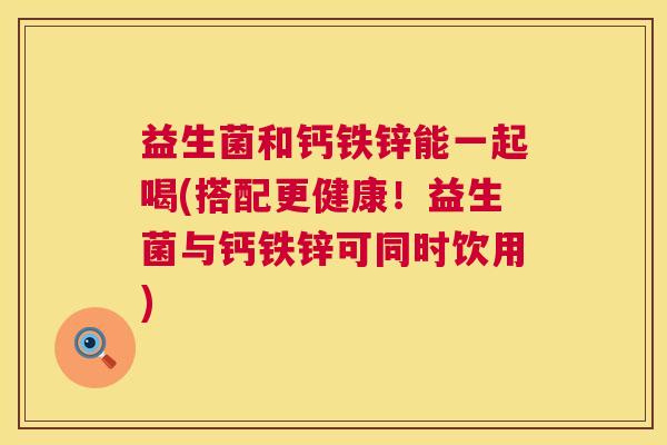 益生菌和钙铁锌能一起喝(搭配更健康！益生菌与钙铁锌可同时饮用)