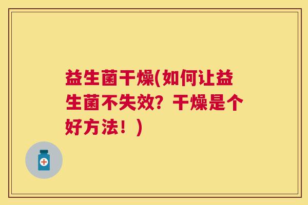 益生菌干燥(如何让益生菌不失效？干燥是个好方法！)