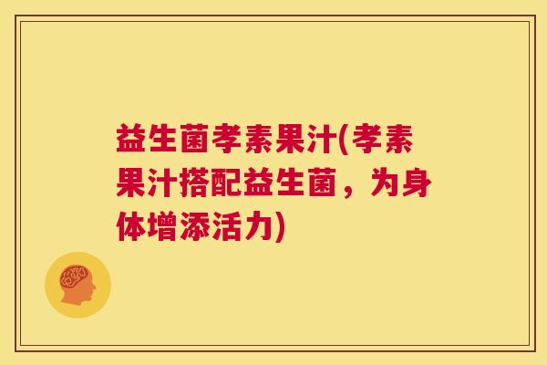 益生菌孝素果汁(孝素果汁搭配益生菌，为身体增添活力)