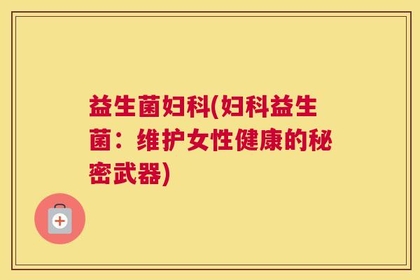 益生菌妇科(妇科益生菌：维护女性健康的秘密武器)