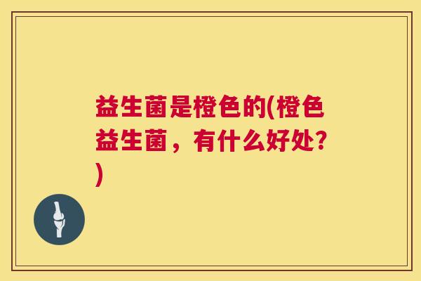益生菌是橙色的(橙色益生菌，有什么好处？)