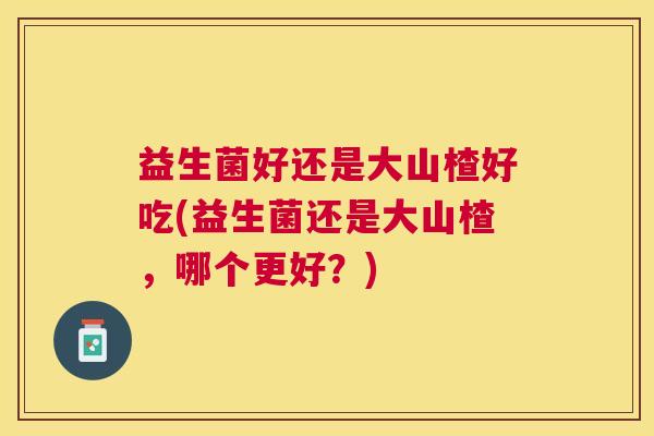 益生菌好还是大山楂好吃(益生菌还是大山楂，哪个更好？)