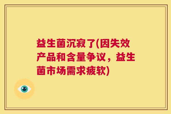益生菌沉寂了(因失效产品和含量争议，益生菌市场需求疲软)