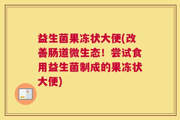 益生菌果冻状大便(改善肠道微生态！尝试食用益生菌制成的果冻状大便)