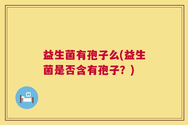 益生菌有孢子么(益生菌是否含有孢子？)