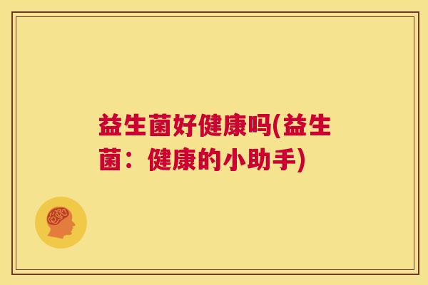 益生菌好健康吗(益生菌：健康的小助手)