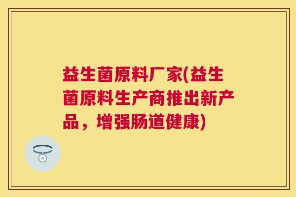益生菌原料厂家(益生菌原料生产商推出新产品，增强肠道健康)