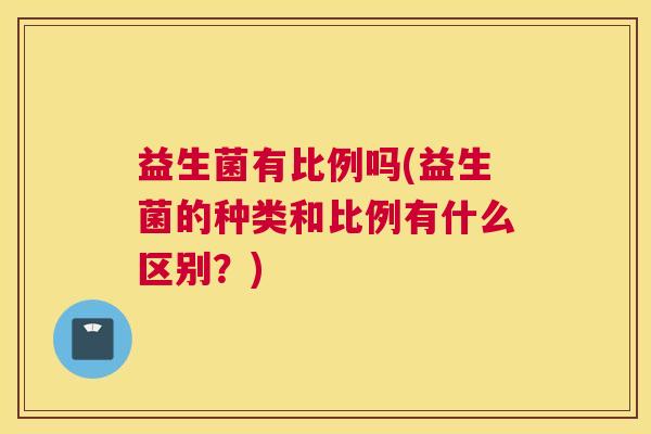 益生菌有比例吗(益生菌的种类和比例有什么区别？)