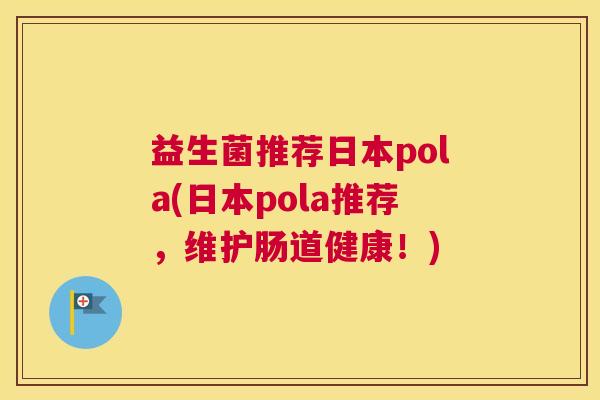 益生菌推荐日本pola(日本pola推荐，维护肠道健康！)