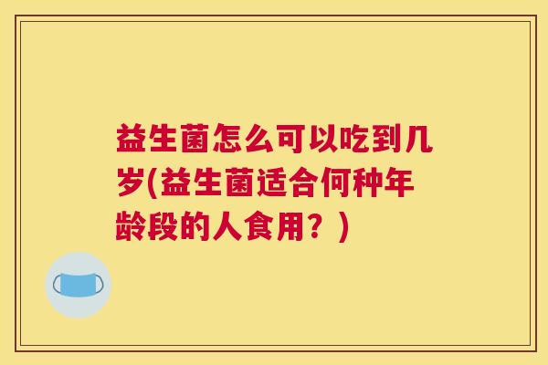 益生菌怎么可以吃到几岁(益生菌适合何种年龄段的人食用？)