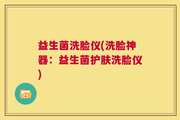 益生菌洗脸仪(洗脸神器：益生菌护肤洗脸仪)