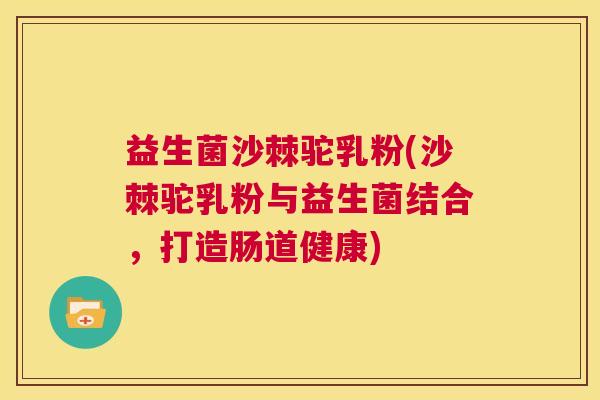 益生菌沙棘驼乳粉(沙棘驼乳粉与益生菌结合，打造肠道健康)