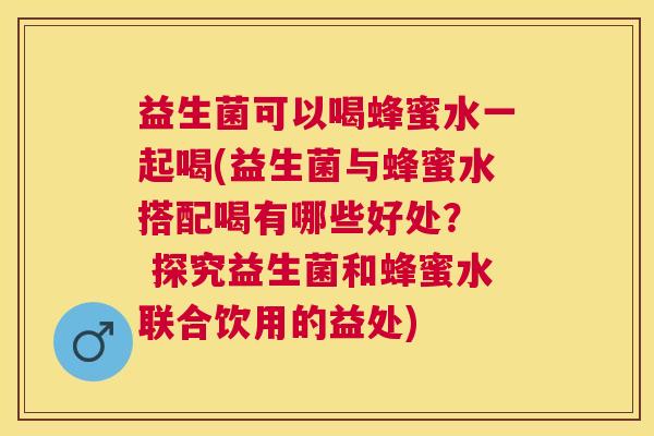 益生菌可以喝蜂蜜水一起喝(益生菌与蜂蜜水搭配喝有哪些好处？  探究益生菌和蜂蜜水联合饮用的益处)