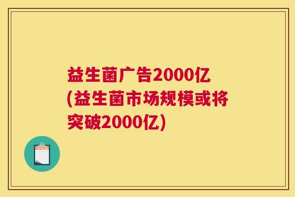 益生菌广告2000亿(益生菌市场规模或将突破2000亿)