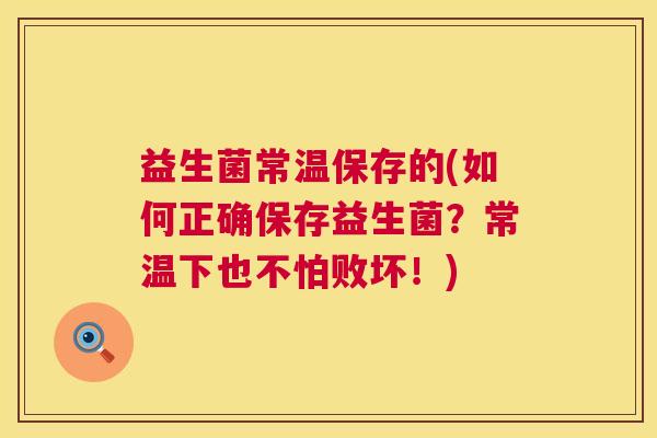 益生菌常温保存的(如何正确保存益生菌？常温下也不怕败坏！)