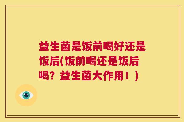 益生菌是饭前喝好还是饭后(饭前喝还是饭后喝？益生菌大作用！)
