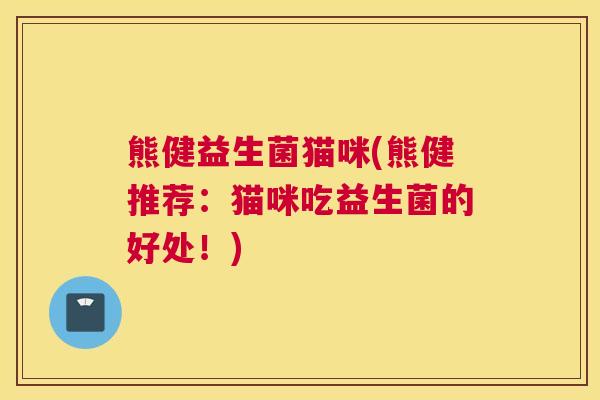 熊健益生菌猫咪(熊健推荐：猫咪吃益生菌的好处！)
