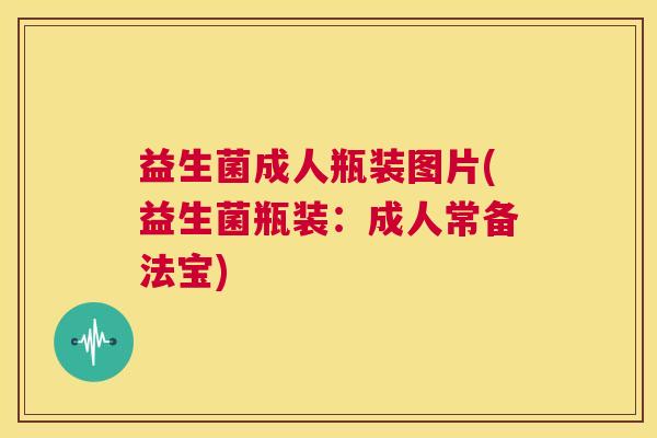 益生菌成人瓶装图片(益生菌瓶装：成人常备法宝)
