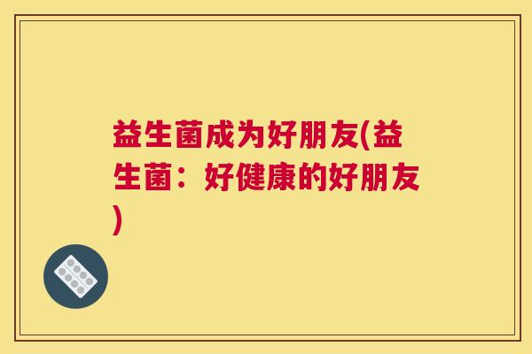 益生菌成为好朋友(益生菌：好健康的好朋友)