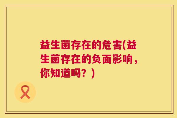 益生菌存在的危害(益生菌存在的负面影响，你知道吗？)