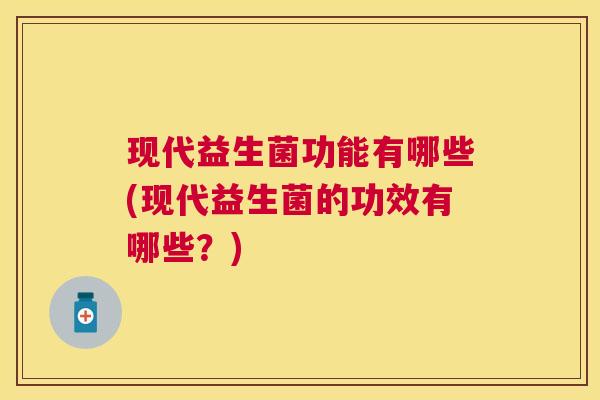 现代益生菌功能有哪些(现代益生菌的功效有哪些？)