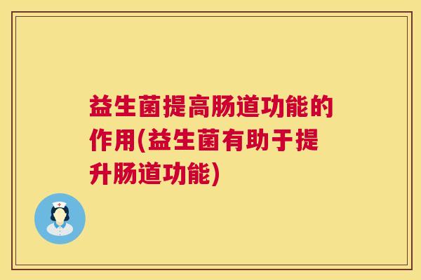 益生菌提高肠道功能的作用(益生菌有助于提升肠道功能)