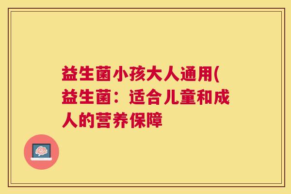益生菌小孩大人通用(益生菌：适合儿童和成人的营养保障