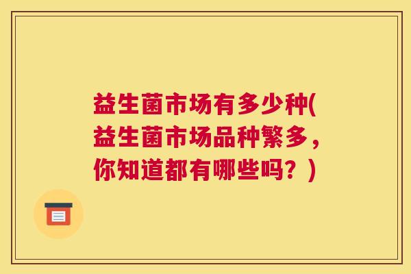 益生菌市场有多少种(益生菌市场品种繁多，你知道都有哪些吗？)