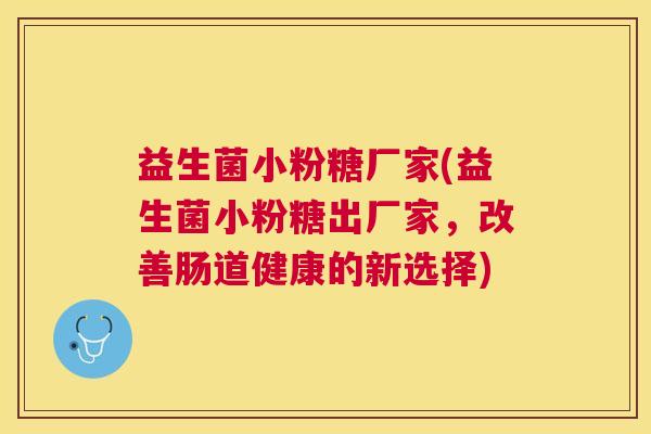 益生菌小粉糖厂家(益生菌小粉糖出厂家，改善肠道健康的新选择)