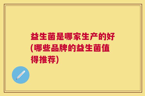 益生菌是哪家生产的好(哪些品牌的益生菌值得推荐)
