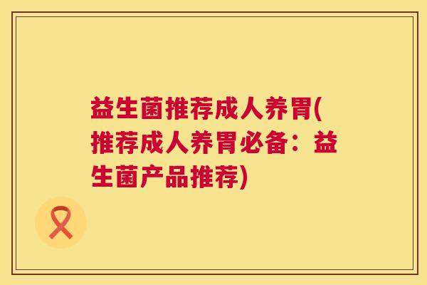 益生菌推荐成人养胃(推荐成人养胃必备：益生菌产品推荐)