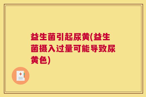 益生菌引起尿黄(益生菌摄入过量可能导致尿黄色)