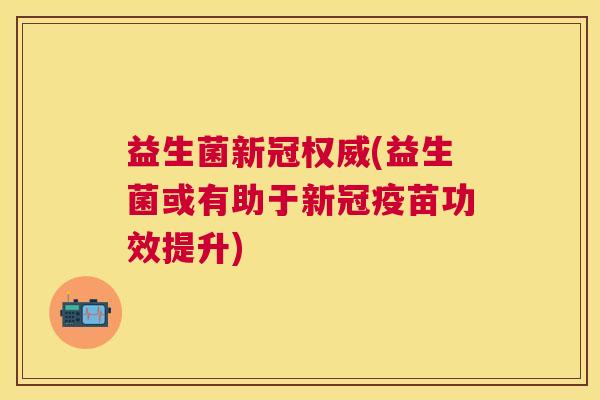益生菌新冠权威(益生菌或有助于新冠疫苗功效提升)