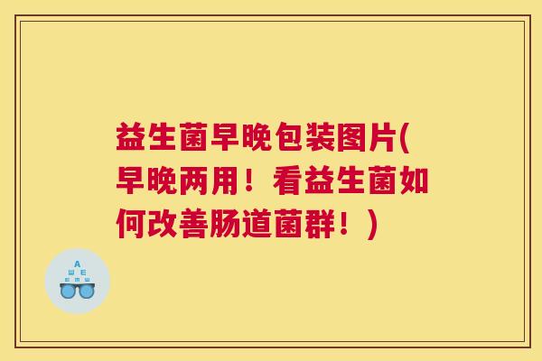 益生菌早晚包装图片(早晚两用！看益生菌如何改善肠道菌群！)