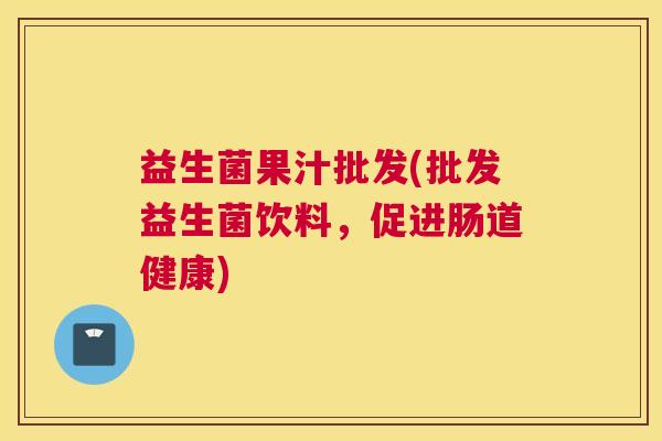 益生菌果汁批发(批发益生菌饮料，促进肠道健康)