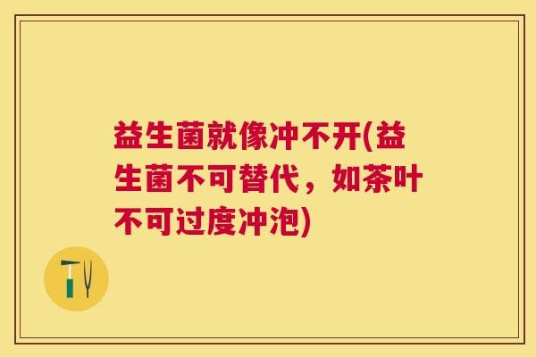 益生菌就像冲不开(益生菌不可替代，如茶叶不可过度冲泡)