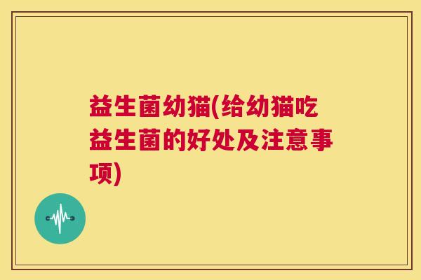 益生菌幼猫(给幼猫吃益生菌的好处及注意事项)
